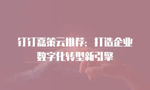 钉钉嘉策云推荐：打造企业数字化转型新引擎