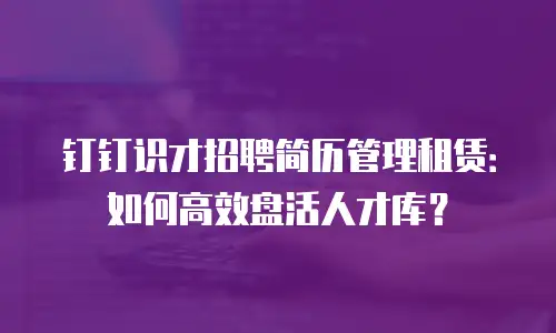 钉钉识才招聘简历管理租赁：如何高效盘活人才库？