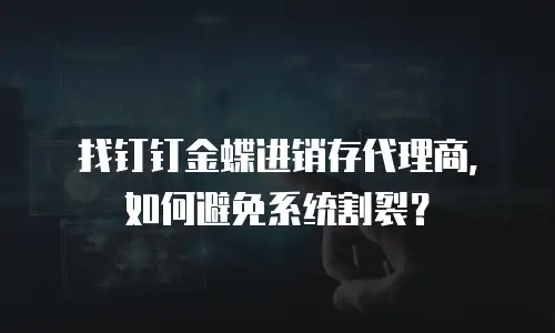 找钉钉金蝶进销存代理商，如何避免系统割裂？