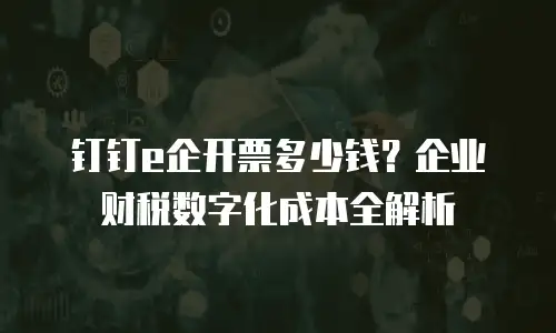 钉钉e企开票多少钱？企业财税数字化成本全解析