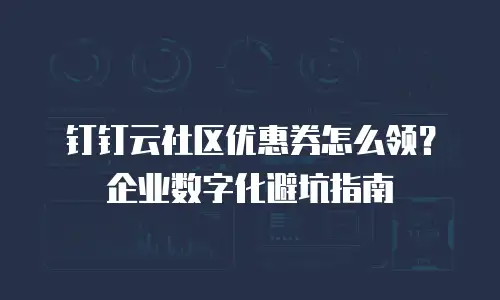 钉钉云社区优惠券怎么领？企业数字化避坑指南