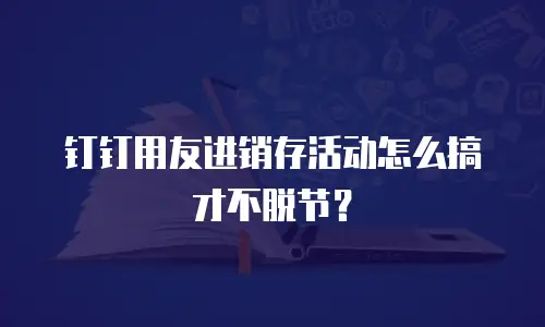 钉钉用友进销存活动怎么搞才不脱节？