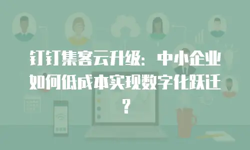 钉钉集客云升级：中小企业如何低成本实现数字化跃迁？