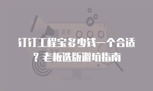 钉钉工程宝多少钱一个合适？老板选版避坑指南