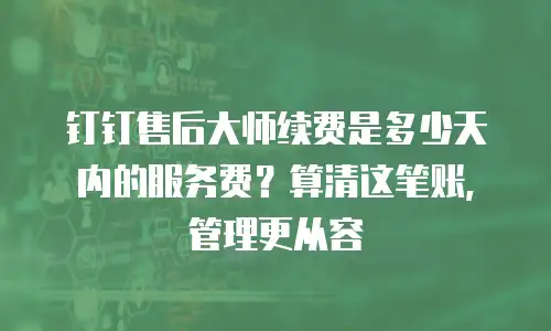 钉钉售后大师续费是多少天内的服务费？算清这笔账，管理更从容