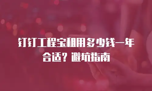 钉钉工程宝租用多少钱一年合适？避坑指南