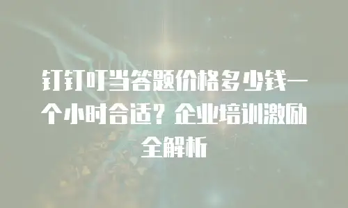 钉钉叮当答题价格多少钱一个小时合适？企业培训激励全解析