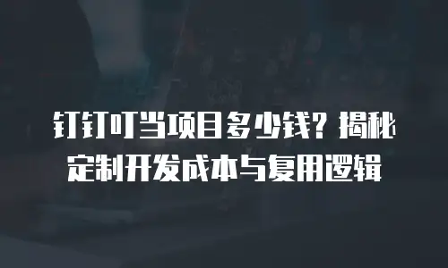 钉钉叮当项目多少钱？揭秘定制开发成本与复用逻辑