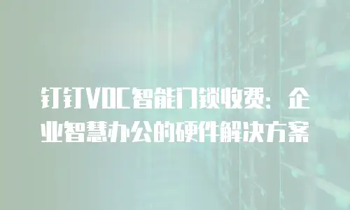 钉钉VOC智能门锁收费：企业智慧办公的硬件解决方案
