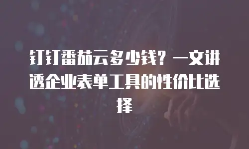 钉钉番茄云多少钱？一文讲透企业表单工具的性价比选择