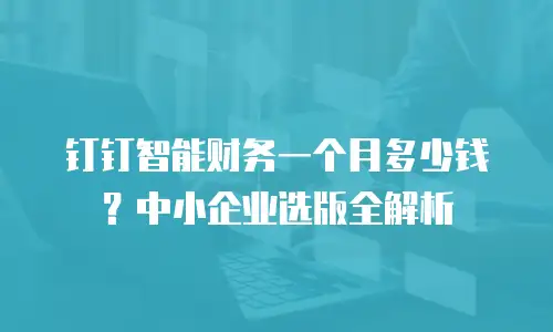 钉钉智能财务一个月多少钱？中小企业选版全解析