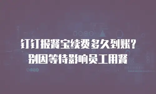 钉钉报餐宝续费多久到账？别因等待影响员工用餐