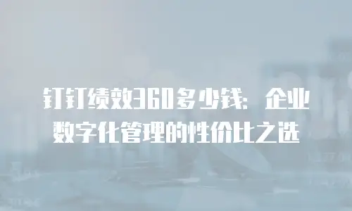 钉钉绩效360多少钱：企业数字化管理的性价比之选