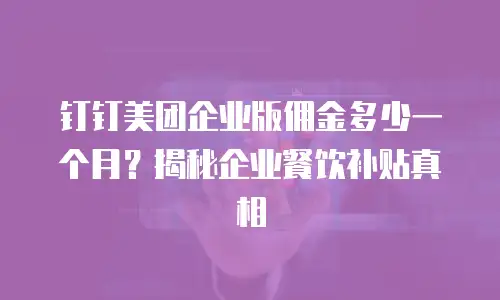 钉钉美团企业版佣金多少一个月？揭秘企业餐饮补贴真相