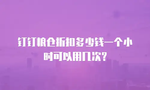 钉钉粮仓折扣多少钱一个小时可以用几次？