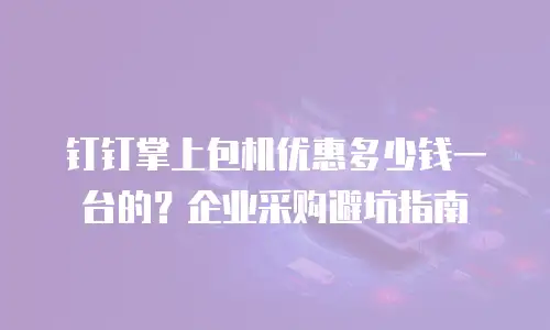 钉钉掌上包机优惠多少钱一台的？企业采购避坑指南