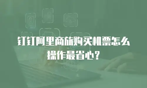 钉钉阿里商旅购买机票怎么操作最省心？
