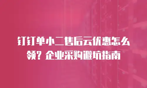 钉钉单小二售后云优惠怎么领？企业采购避坑指南