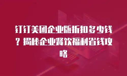 钉钉美团企业版折扣多少钱？揭秘企业餐饮福利省钱攻略