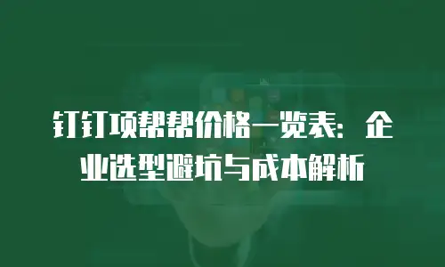 钉钉项帮帮价格一览表：企业选型避坑与成本解析
