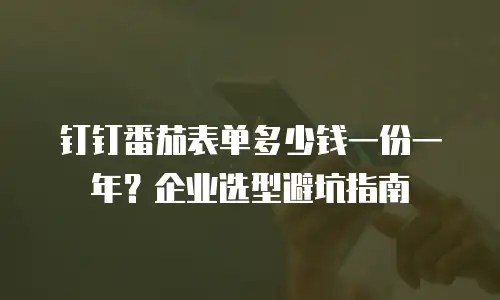 钉钉番茄表单多少钱一份一年？企业选型避坑指南
