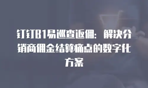 钉钉B1易巡查返佣：解决分销商佣金结算痛点的数字化方案