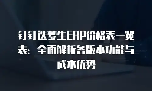 钉钉迭梦生ERP价格表一览表：全面解析各版本功能与成本优势