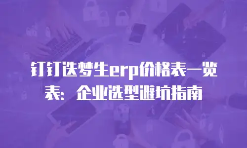 钉钉迭梦生erp价格表一览表：企业选型避坑指南