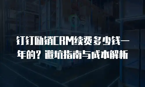 钉钉励销CRM续费多少钱一年的？避坑指南与成本解析
