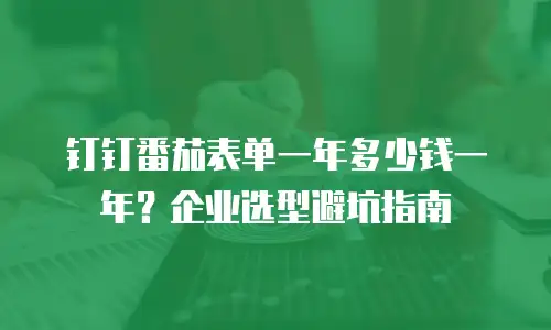 钉钉番茄表单一年多少钱一年？企业选型避坑指南