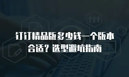 钉钉精品版多少钱一个版本合适？选型避坑指南