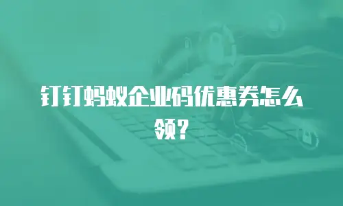 钉钉蚂蚁企业码优惠券怎么领？