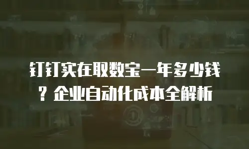 钉钉实在取数宝一年多少钱？企业自动化成本全解析