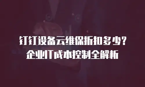 钉钉设备云维保折扣多少？企业IT成本控制全解析