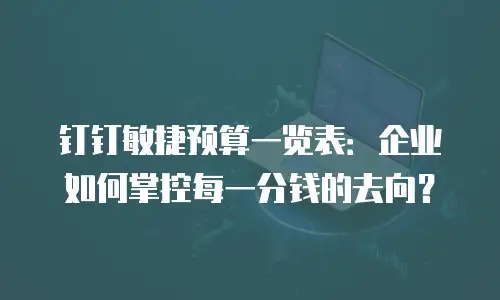 钉钉敏捷预算一览表：企业如何掌控每一分钱的去向？
