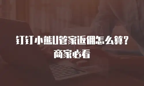 钉钉小熊U管家返佣怎么算？商家必看