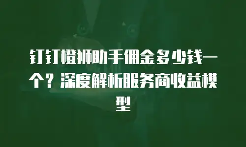 钉钉橙狮助手佣金多少钱一个？深度解析服务商收益模型