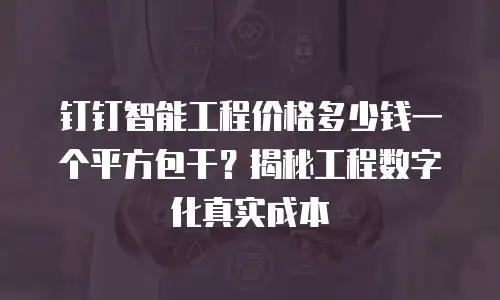 钉钉智能工程价格多少钱一个平方包干？揭秘工程数字化真实成本