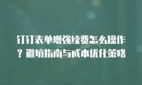 钉钉表单增强续费怎么操作？避坑指南与成本优化策略