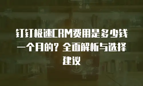 钉钉极速CRM费用是多少钱一个月的？全面解析与选择建议