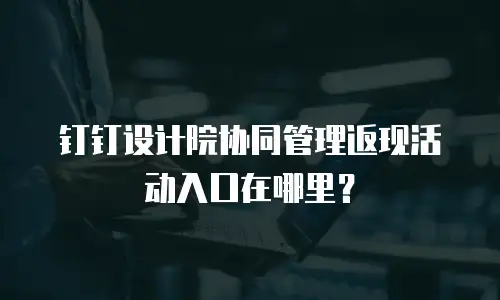 钉钉设计院协同管理返现活动入口在哪里？