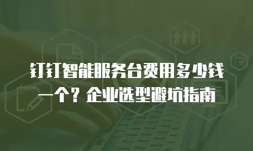 钉钉智能服务台费用多少钱一个？企业选型避坑指南