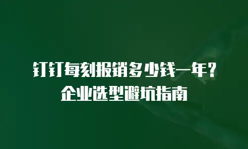 钉钉每刻报销多少钱一年？企业选型避坑指南