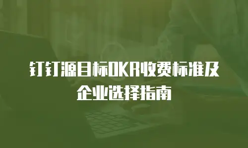 钉钉源目标OKR收费标准及企业选择指南