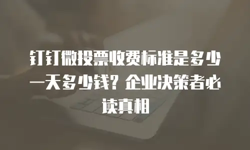 钉钉微投票收费标准是多少一天多少钱？企业决策者必读真相