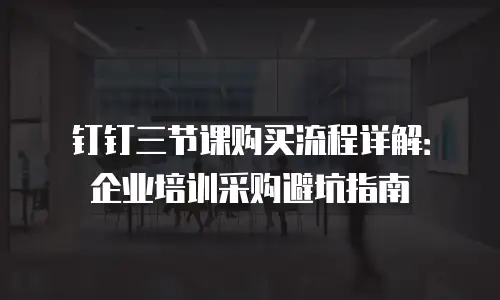 钉钉三节课购买流程详解：企业培训采购避坑指南