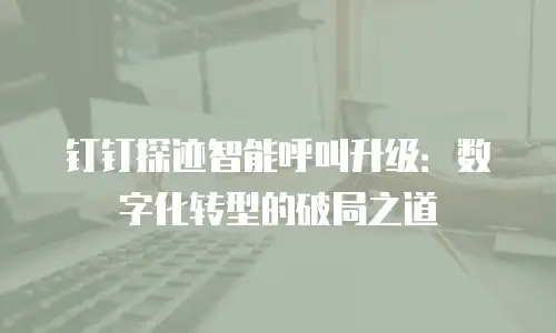 钉钉探迹智能呼叫升级：数字化转型的破局之道