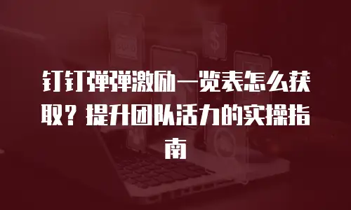 钉钉弹弹激励一览表怎么获取？提升团队活力的实操指南