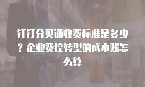 钉钉分贝通收费标准是多少？企业费控转型的成本账怎么算