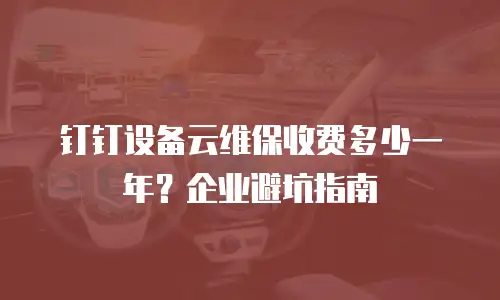 钉钉设备云维保收费多少一年？企业避坑指南
